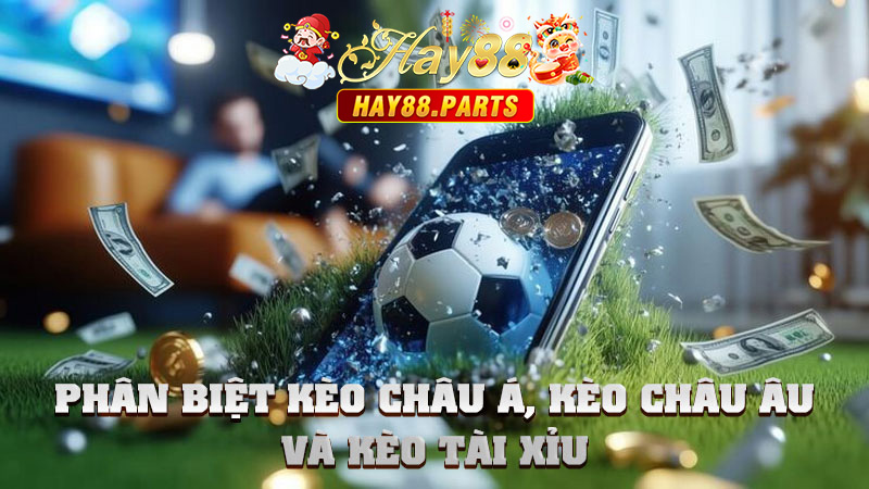 Phân biệt kèo châu Á, kèo châu Âu và kèo Tài Xỉu